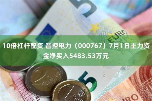 10倍杠杆配资 晋控电力（000767）7月1日主力资金净买入5483.53万元