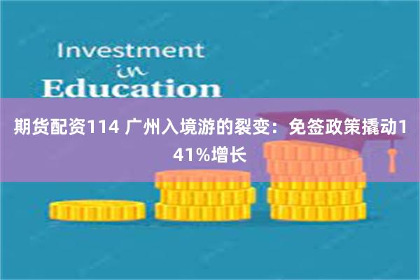 期货配资114 广州入境游的裂变：免签政策撬动141%增长