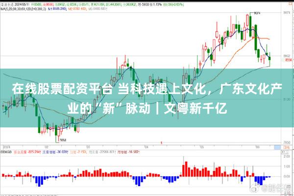 在线股票配资平台 当科技遇上文化，广东文化产业的“新”脉动｜文粤新千亿