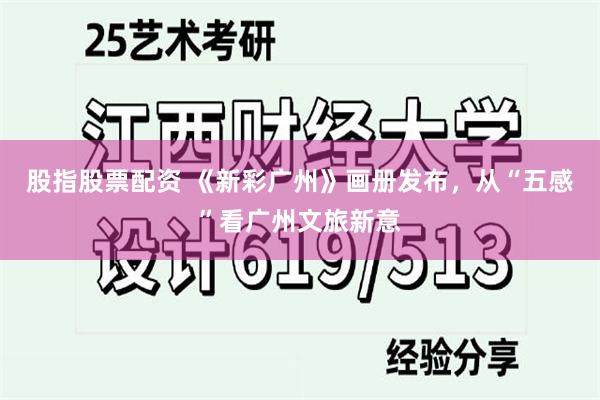 股指股票配资 《新彩广州》画册发布，从“五感”看广州文旅新意