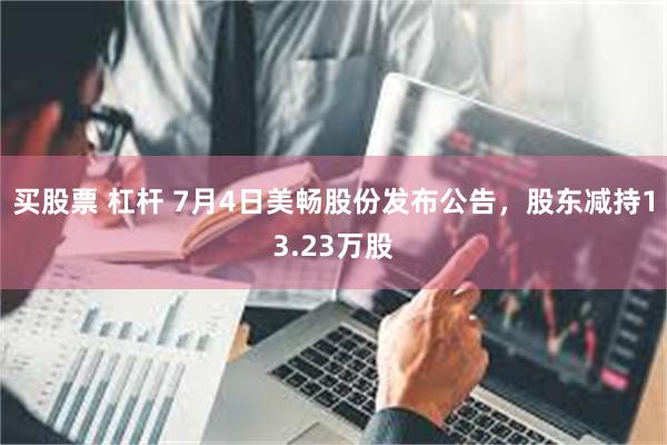 买股票 杠杆 7月4日美畅股份发布公告，股东减持13.23万股