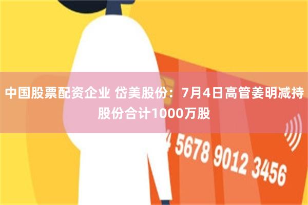 中国股票配资企业 岱美股份：7月4日高管姜明减持股份合计1000万股