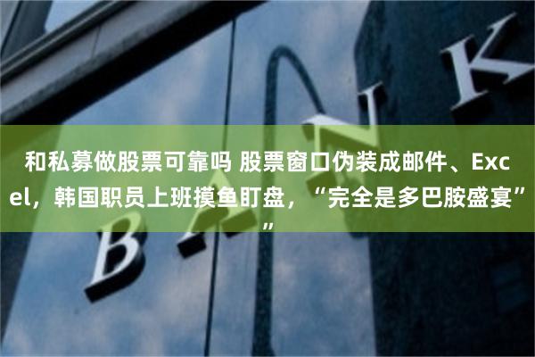 和私募做股票可靠吗 股票窗口伪装成邮件、Excel，韩国职员上班摸鱼盯盘，“完全是多巴胺盛宴”