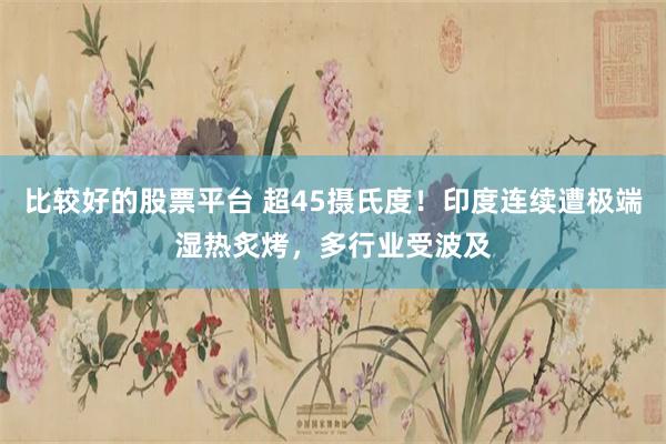 比较好的股票平台 超45摄氏度！印度连续遭极端湿热炙烤，多行业受波及