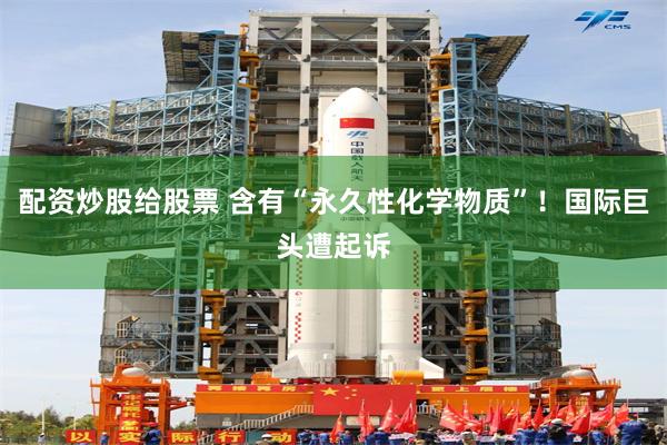配资炒股给股票 含有“永久性化学物质”！国际巨头遭起诉