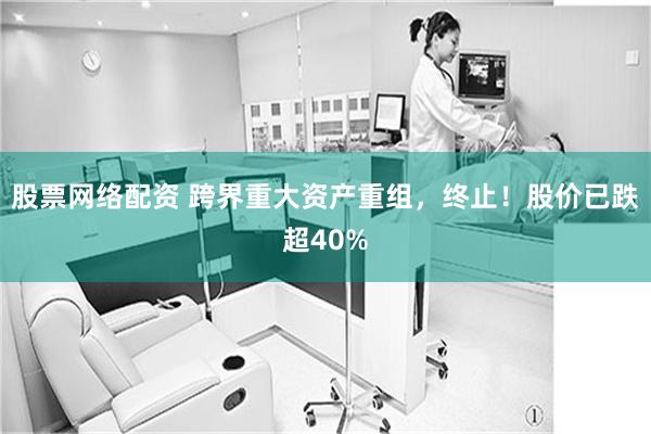 股票网络配资 跨界重大资产重组，终止！股价已跌超40%