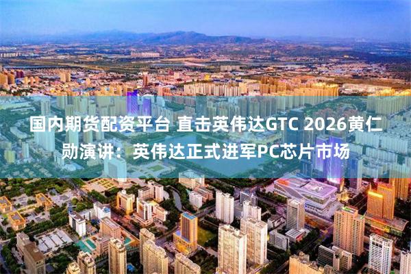 国内期货配资平台 直击英伟达GTC 2026黄仁勋演讲：英伟达正式进军PC芯片市场