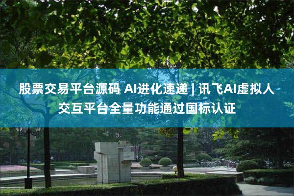 股票交易平台源码 AI进化速递 | 讯飞AI虚拟人交互平台全量功能通过国标认证
