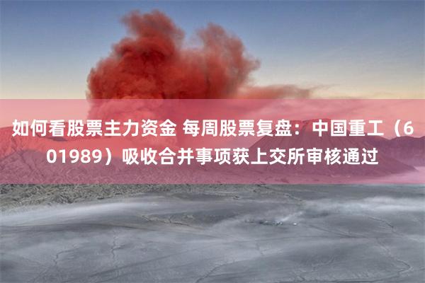 如何看股票主力资金 每周股票复盘：中国重工（601989）吸收合并事项获上交所审核通过