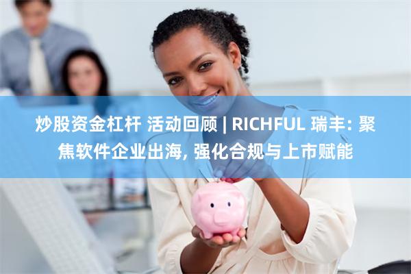 炒股资金杠杆 活动回顾 | RICHFUL 瑞丰: 聚焦软件企业出海, 强化合规与上市赋能