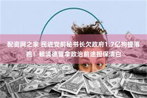配资网之家 民进党前秘书长欠政府1.7亿拘提落跑!赖清德曾拿政治前途担保清白