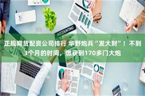 正规期货配资公司排行 华野炮兵“发大财”!不到3个月的时间,缴获到170多门大炮