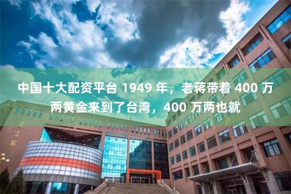 中国十大配资平台 1949 年，老蒋带着 400 万两黄金来到了台湾，400 万两也就