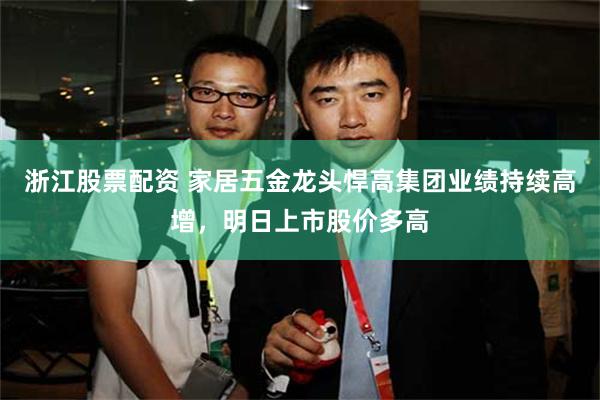 浙江股票配资 家居五金龙头悍高集团业绩持续高增，明日上市股价多高