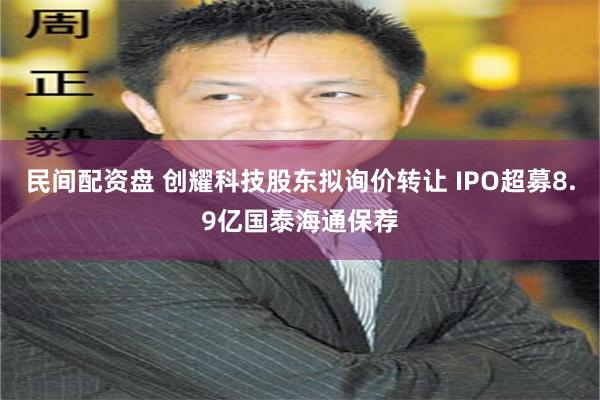 民间配资盘 创耀科技股东拟询价转让 IPO超募8.9亿国泰海通保荐