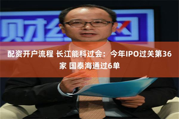 配资开户流程 长江能科过会：今年IPO过关第36家 国泰海通过6单