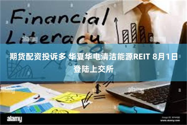 期货配资投诉多 华夏华电清洁能源REIT 8月1日登陆上交所