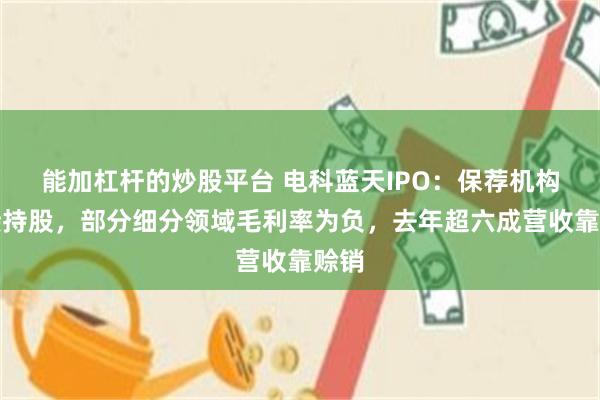 能加杠杆的炒股平台 电科蓝天IPO：保荐机构间接持股，部分细分领域毛利率为负，去年超六成营收靠赊销
