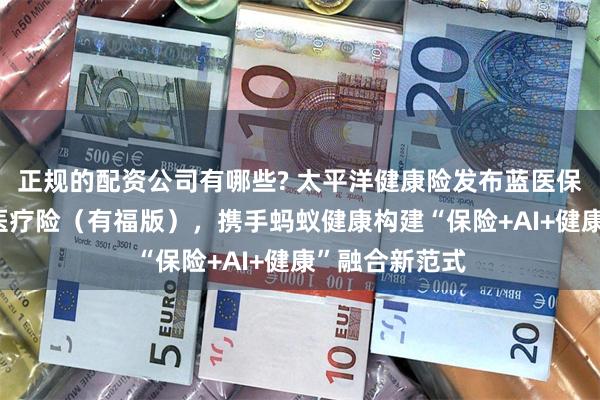 正规的配资公司有哪些? 太平洋健康险发布蓝医保·免健告长期医疗险（有福版），携手蚂蚁健康构建“保险+AI+健康”融合新范式