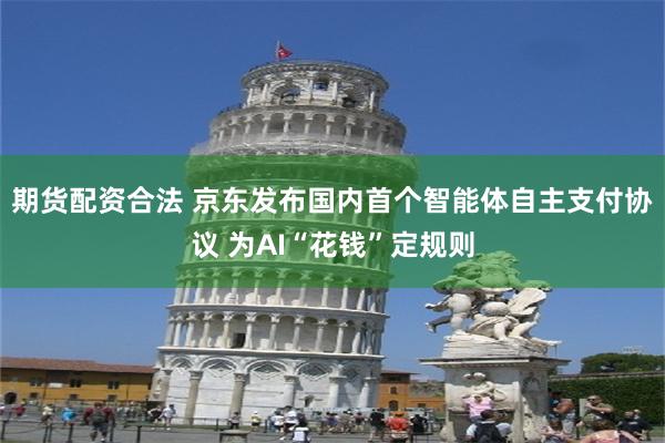 期货配资合法 京东发布国内首个智能体自主支付协议 为AI“花钱”定规则