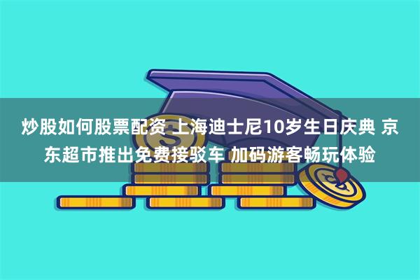 炒股如何股票配资 上海迪士尼10岁生日庆典 京东超市推出免费接驳车 加码游客畅玩体验