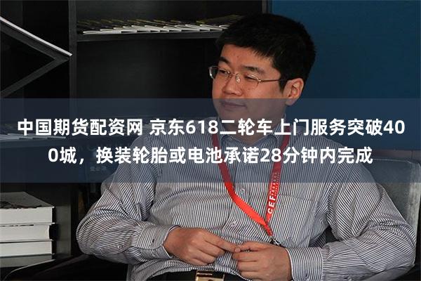 中国期货配资网 京东618二轮车上门服务突破400城，换装轮胎或电池承诺28分钟内完成