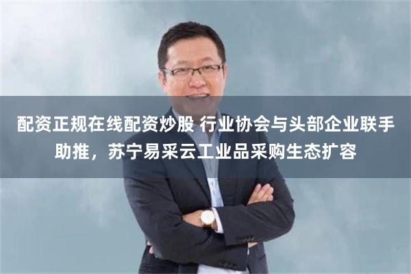 配资正规在线配资炒股 行业协会与头部企业联手助推，苏宁易采云工业品采购生态扩容