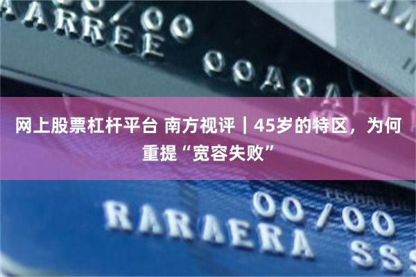 网上股票杠杆平台 南方视评｜45岁的特区，为何重提“宽容失败”