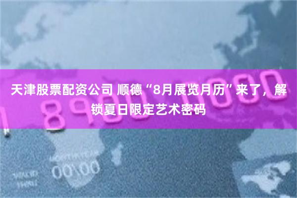 天津股票配资公司 顺德“8月展览月历”来了,解锁夏日限定艺术密码