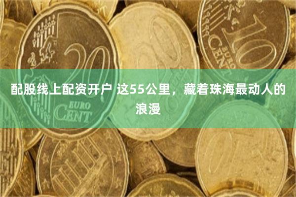 配股线上配资开户 这55公里，藏着珠海最动人的浪漫