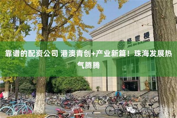 靠谱的配资公司 港澳青创+产业新篇！珠海发展热气腾腾