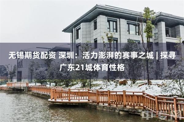 无锡期货配资 深圳：活力澎湃的赛事之城 | 探寻广东21城体育性格