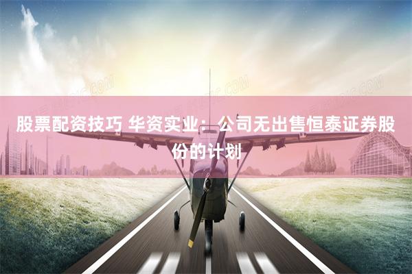 股票配资技巧 华资实业：公司无出售恒泰证券股份的计划