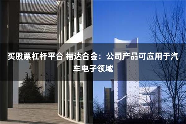 买股票杠杆平台 福达合金：公司产品可应用于汽车电子领域