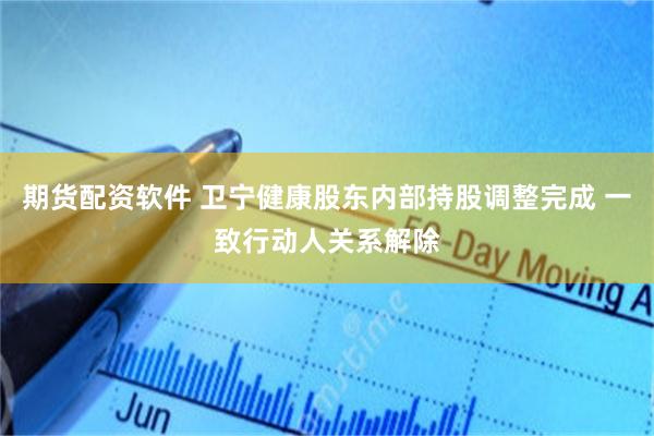 期货配资软件 卫宁健康股东内部持股调整完成 一致行动人关系解除