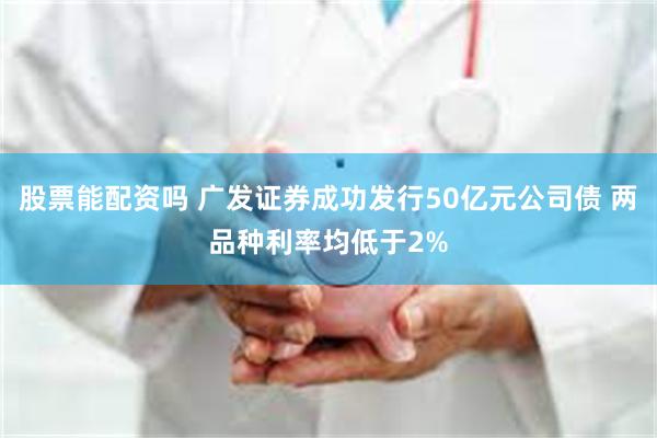 股票能配资吗 广发证券成功发行50亿元公司债 两品种利率均低于2%