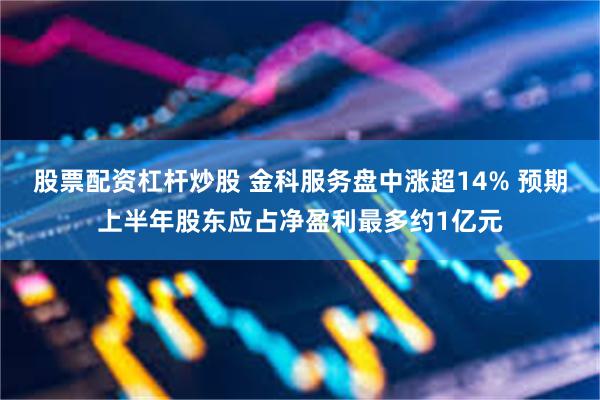 股票配资杠杆炒股 金科服务盘中涨超14% 预期上半年股东应占净盈利最多约1亿元