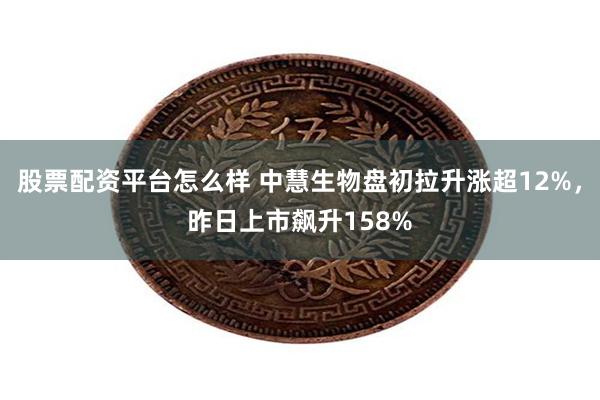 股票配资平台怎么样 中慧生物盘初拉升涨超12%，昨日上市飙升158%
