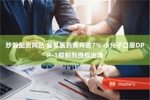 炒股配资网站 复星医药高开逾7% 小分子口服DPP-1抑制剂授权出海