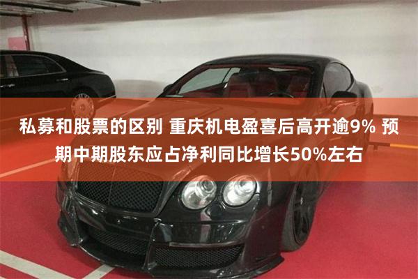 私募和股票的区别 重庆机电盈喜后高开逾9% 预期中期股东应占净利同比增长50%左右