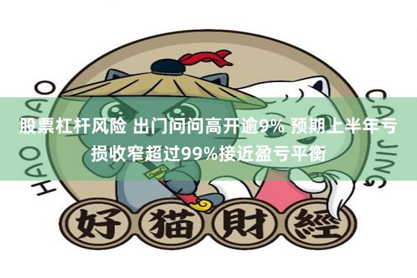 股票杠杆风险 出门问问高开逾9% 预期上半年亏损收窄超过99%接近盈亏平衡