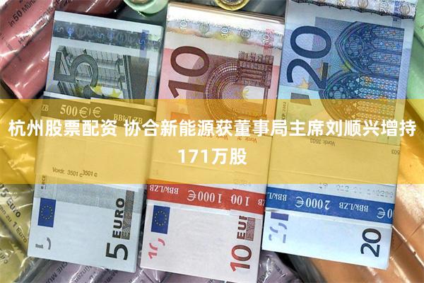 杭州股票配资 协合新能源获董事局主席刘顺兴增持171万股