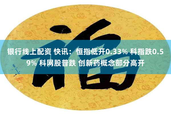 银行线上配资 快讯：恒指低开0.33% 科指跌0.59% 科网股普跌 创新药概念部分高开