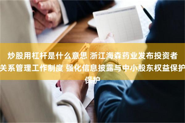 炒股用杠杆是什么意思 浙江海森药业发布投资者关系管理工作制度 强化信息披露与中小股东权益保护