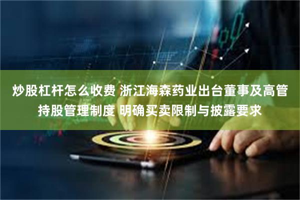 炒股杠杆怎么收费 浙江海森药业出台董事及高管持股管理制度 明确买卖限制与披露要求