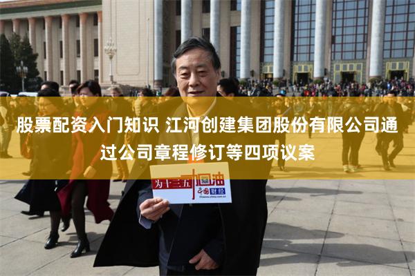 股票配资入门知识 江河创建集团股份有限公司通过公司章程修订等四项议案