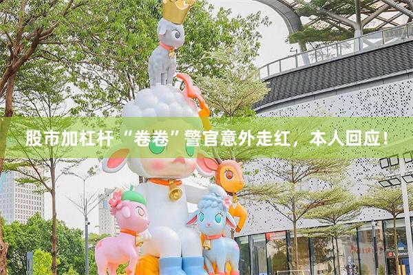 股市加杠杆 “卷卷”警官意外走红，本人回应！