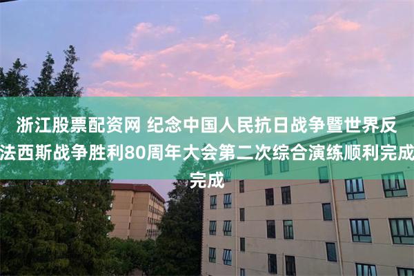 浙江股票配资网 纪念中国人民抗日战争暨世界反法西斯战争胜利80周年大会第二次综合演练顺利完成