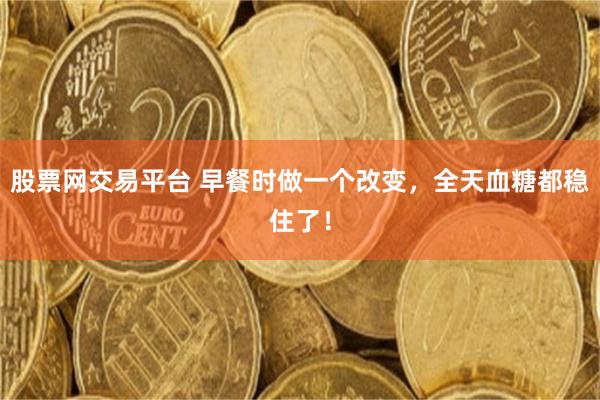 股票网交易平台 早餐时做一个改变，全天血糖都稳住了！