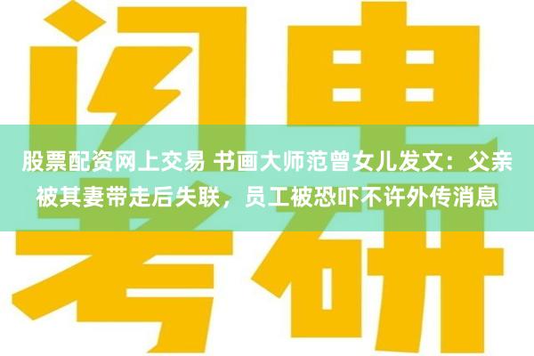 股票配资网上交易 书画大师范曾女儿发文：父亲被其妻带走后失联，员工被恐吓不许外传消息
